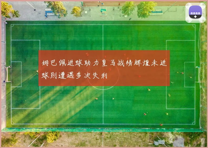 姆巴佩进球助力皇马战绩辉煌未进球则遭遇多次失利