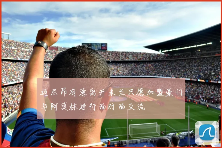 迈尼昂有意离开米兰只愿加盟豪门与阿莫林进行面对面交流