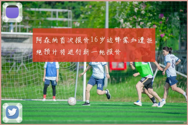 阿森纳首次报价16岁边锋蒙加遭拒绝预计将进行新一轮报价