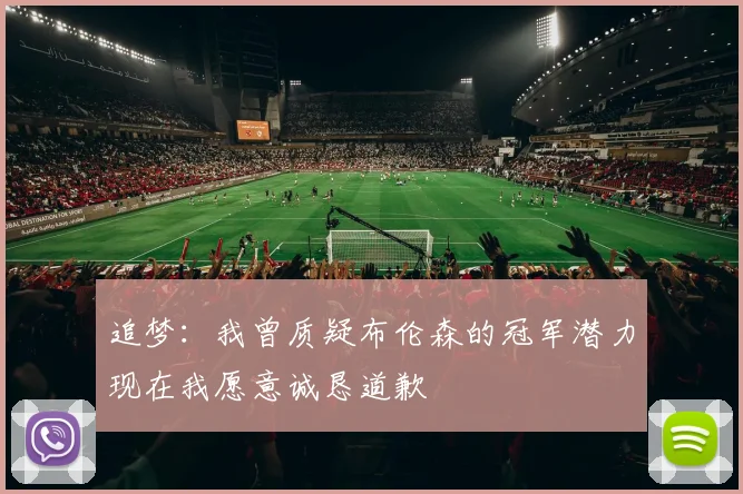 追梦：我曾质疑布伦森的冠军潜力现在我愿意诚恳道歉