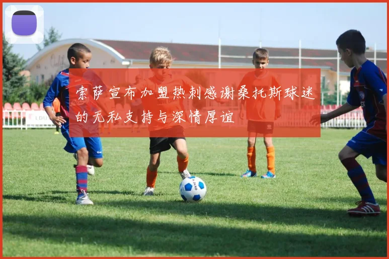 索萨宣布加盟热刺感谢桑托斯球迷的无私支持与深情厚谊