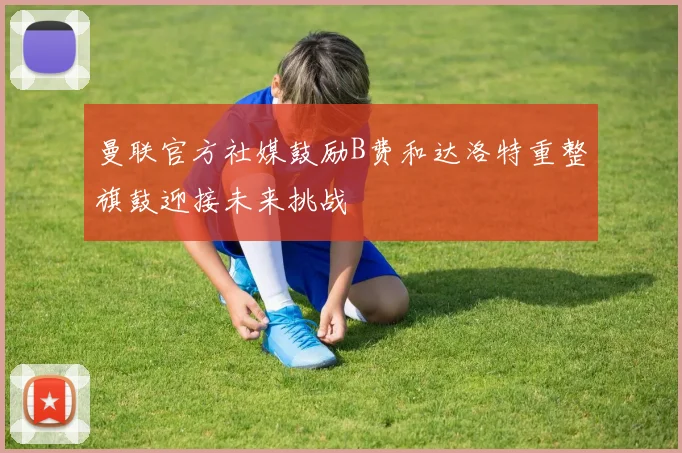 曼联官方社媒鼓励B费和达洛特重整旗鼓迎接未来挑战