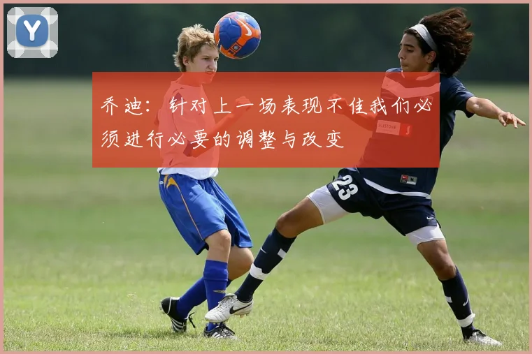 乔迪：针对上一场表现不佳我们必须进行必要的调整与改变
