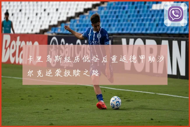 卡里乌斯经历低谷后重返德甲助沙尔克逆袭救赎之路