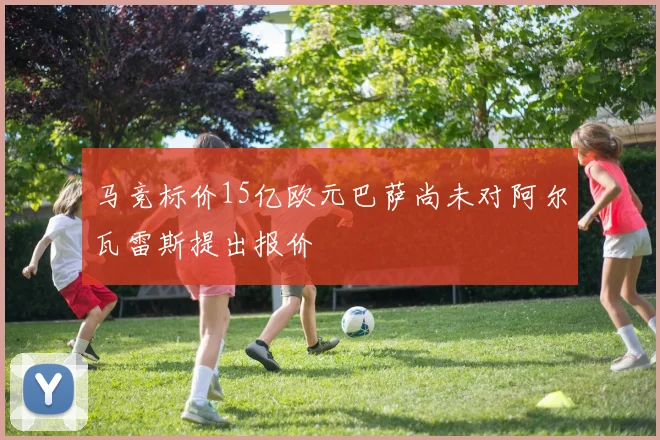 马竞标价15亿欧元巴萨尚未对阿尔瓦雷斯提出报价