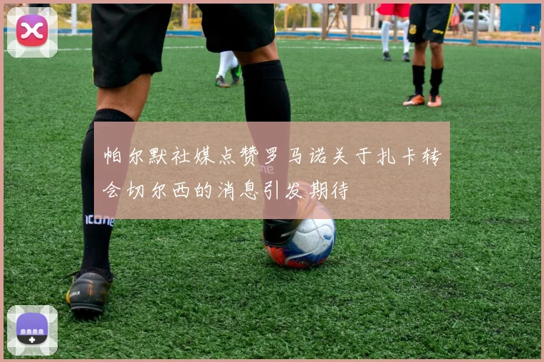 帕尔默社媒点赞罗马诺关于扎卡转会切尔西的消息引发期待
