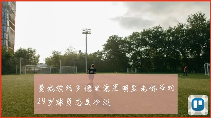 曼城续约罗德里意图明显老佛爷对29岁球员态度冷淡