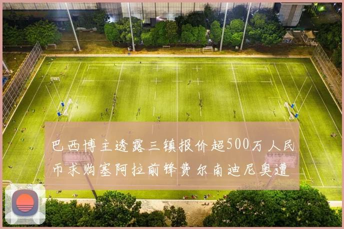 巴西博主透露三镇报价超500万人民币求购塞阿拉前锋费尔南迪尼奥遭拒绝