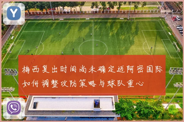 梅西复出时间尚未确定迈阿密国际如何调整攻防策略与球队重心
