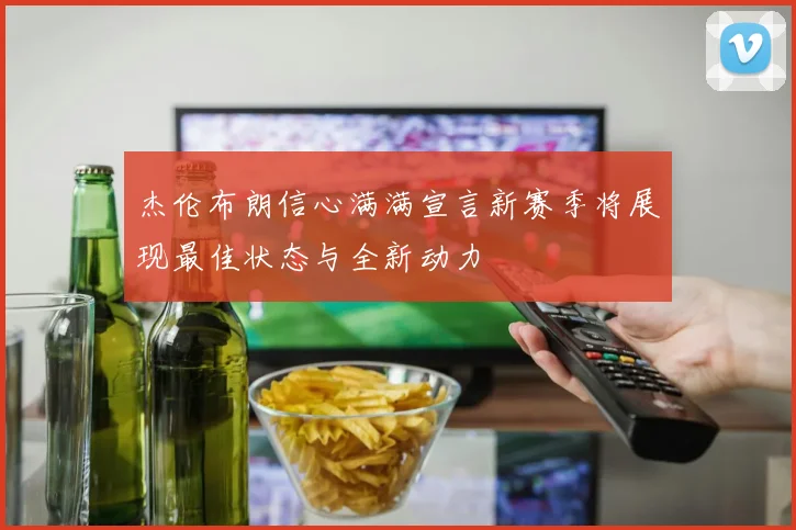 杰伦布朗信心满满宣言新赛季将展现最佳状态与全新动力