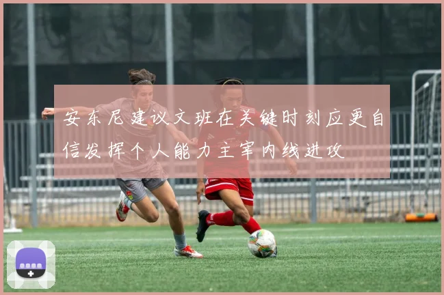 安东尼建议文班在关键时刻应更自信发挥个人能力主宰内线进攻