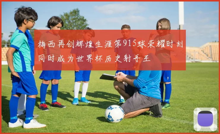 梅西再创辉煌生涯第915球荣耀时刻同时成为世界杯历史射手王