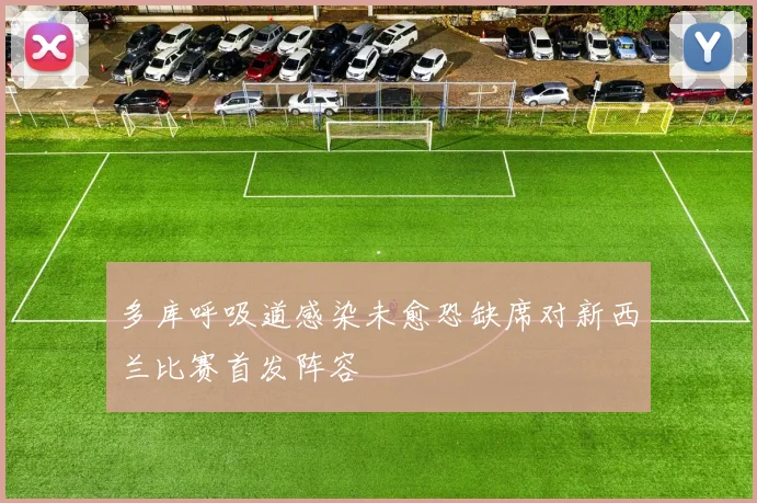多库呼吸道感染未愈恐缺席对新西兰比赛首发阵容