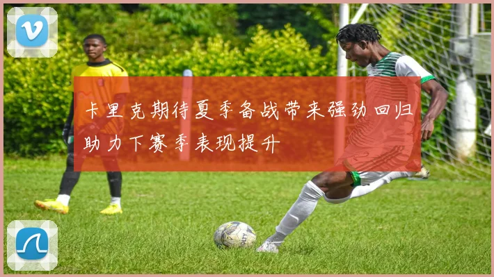 卡里克期待夏季备战带来强劲回归助力下赛季表现提升