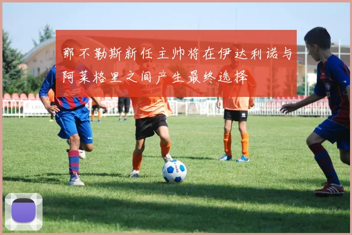 那不勒斯新任主帅将在伊达利诺与阿莱格里之间产生最终选择