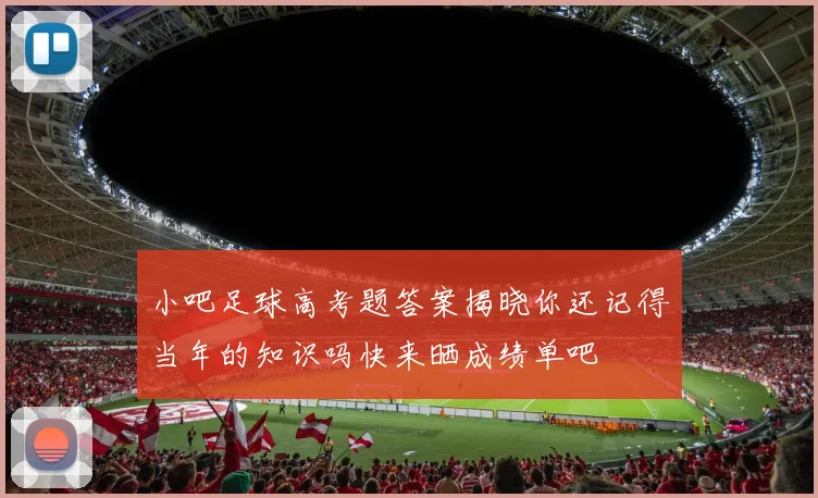 小吧足球高考题答案揭晓你还记得当年的知识吗快来晒成绩单吧