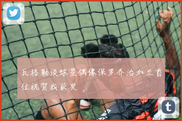 瓦格勒谈球星偶像保罗乔治加兰首位祝贺我获奖