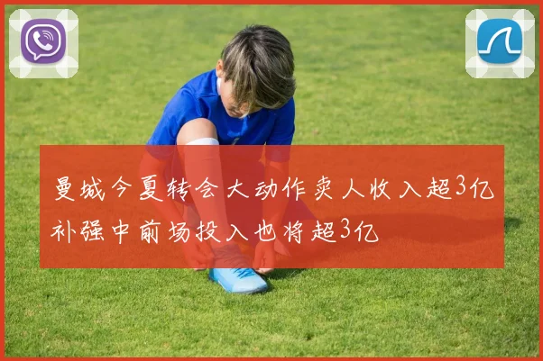 曼城今夏转会大动作卖人收入超3亿补强中前场投入也将超3亿