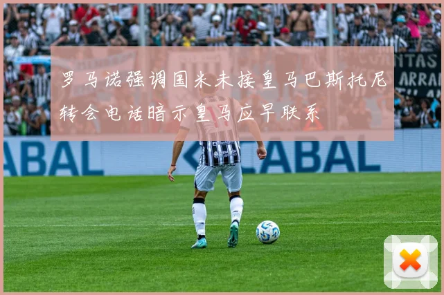 罗马诺强调国米未接皇马巴斯托尼转会电话暗示皇马应早联系