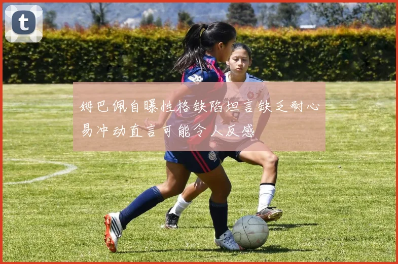 姆巴佩自曝性格缺陷坦言缺乏耐心易冲动直言可能令人反感