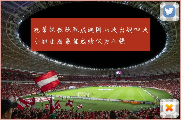 孔蒂执教欧冠成谜团七次出战四次小组出局最佳成绩仅为八强