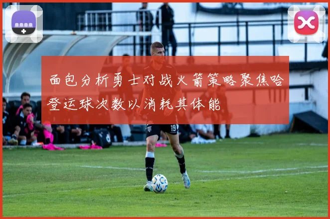 面包分析勇士对战火箭策略聚焦哈登运球次数以消耗其体能