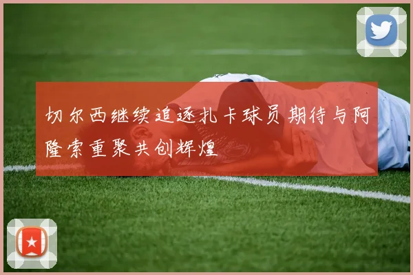 切尔西继续追逐扎卡球员期待与阿隆索重聚共创辉煌