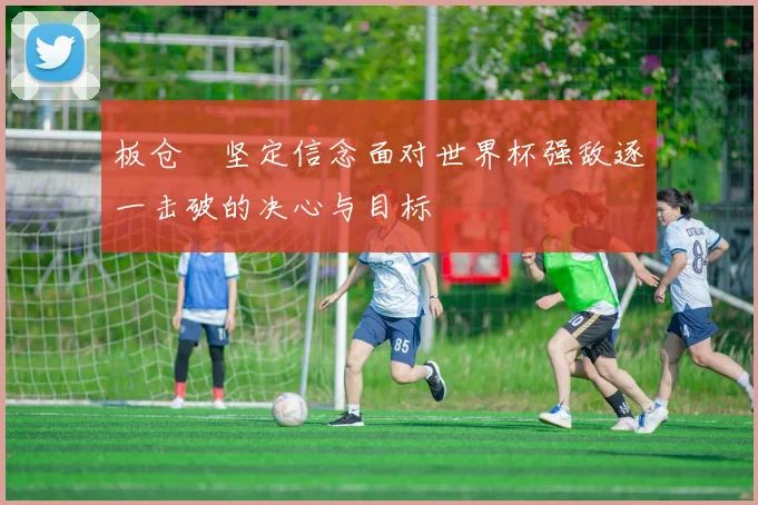 板仓滉坚定信念面对世界杯强敌逐一击破的决心与目标