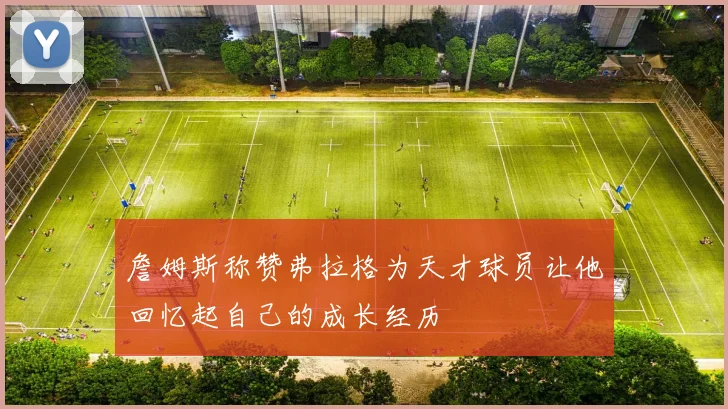 詹姆斯称赞弗拉格为天才球员让他回忆起自己的成长经历