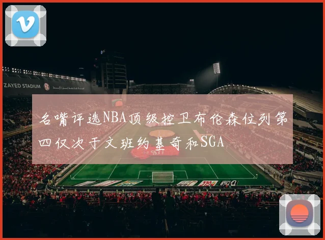 名嘴评选NBA顶级控卫布伦森位列第四仅次于文班约基奇和SGA
