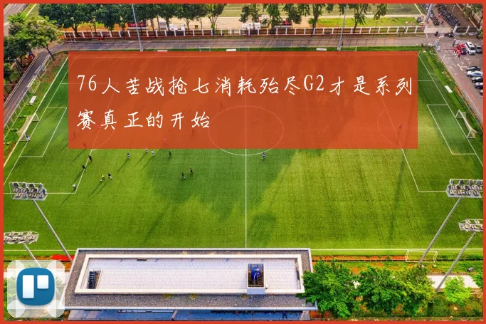 76人苦战抢七消耗殆尽G2才是系列赛真正的开始