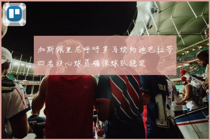 加斯佩里尼呼吁罗马续约迪巴拉等四名核心球员确保球队稳定